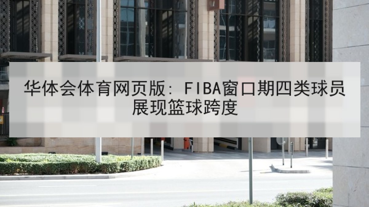 华体会体育网页版: FIBA窗口期四类球员展现篮球跨度 华体会体育网页版: FIBA窗口期四类球员展现篮球跨度