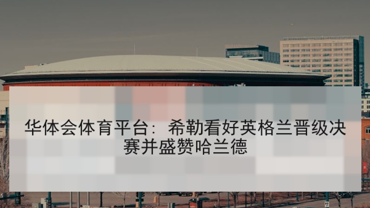 华体会体育平台: 希勒看好英格兰晋级决赛并盛赞哈兰德