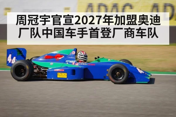 周冠宇官宣2027年加盟奥迪厂队中国车手首登厂商车队