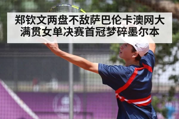 郑钦文两盘不敌萨巴伦卡澳网大满贯女单决赛首冠梦碎墨尔本