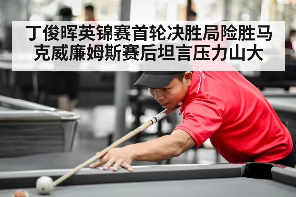 丁俊晖英锦赛首轮决胜局险胜马克威廉姆斯赛后坦言压力山大