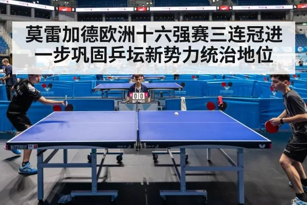 莫雷加德欧洲十六强赛三连冠进一步巩固乒坛新势力统治地位