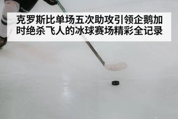 克罗斯比单场五次助攻引领企鹅加时绝杀飞人的冰球赛场精彩全记录