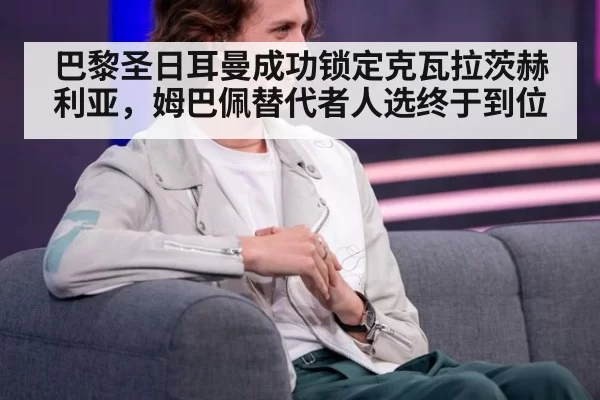 巴黎圣日耳曼成功锁定克瓦拉茨赫利亚，姆巴佩替代者人选终于到位
