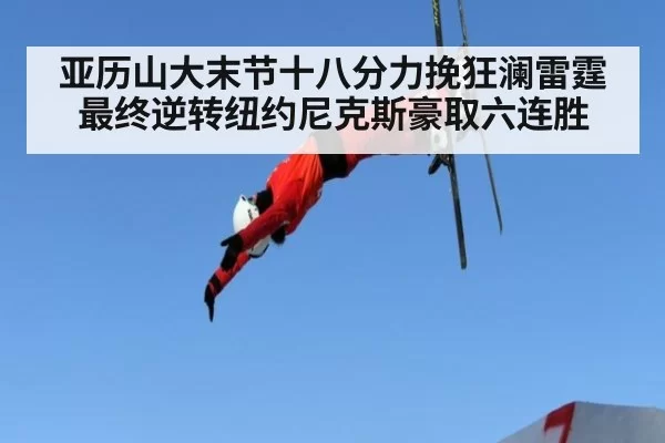 亚历山大末节十八分力挽狂澜雷霆最终逆转纽约尼克斯豪取六连胜