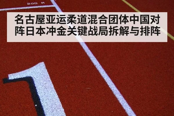 名古屋亚运柔道混合团体中国对阵日本冲金关键战局拆解与排阵