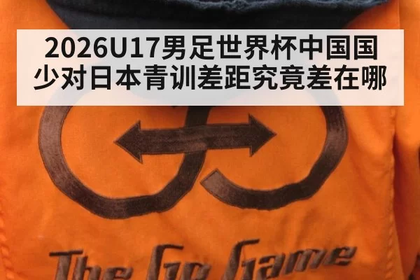 2026U17男足世界杯中国国少对日本青训差距究竟差在哪