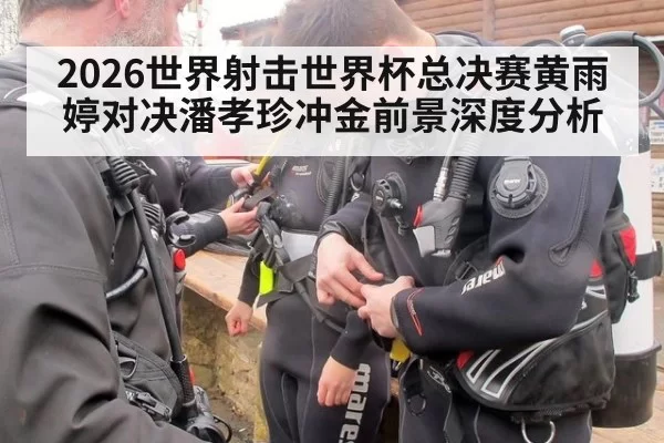 2026世界射击世界杯总决赛黄雨婷对决潘孝珍冲金前景深度分析