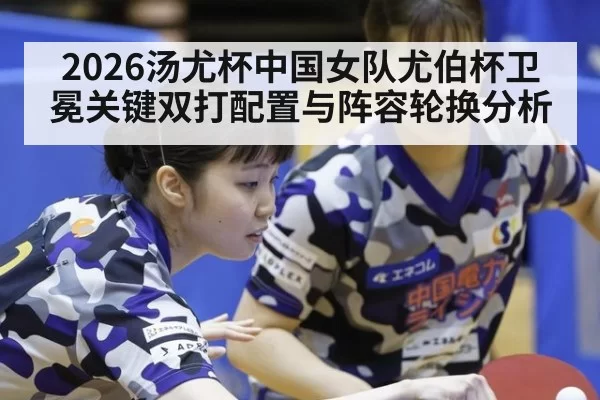 2026汤尤杯中国女队尤伯杯卫冕关键双打配置与阵容轮换分析